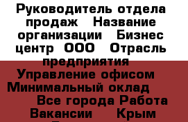 Руководитель отдела продаж › Название организации ­ Бизнес центр, ООО › Отрасль предприятия ­ Управление офисом › Минимальный оклад ­ 35 000 - Все города Работа » Вакансии   . Крым,Бахчисарай